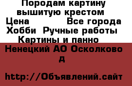 Породам картину вышитую крестом › Цена ­ 8 000 - Все города Хобби. Ручные работы » Картины и панно   . Ненецкий АО,Осколково д.